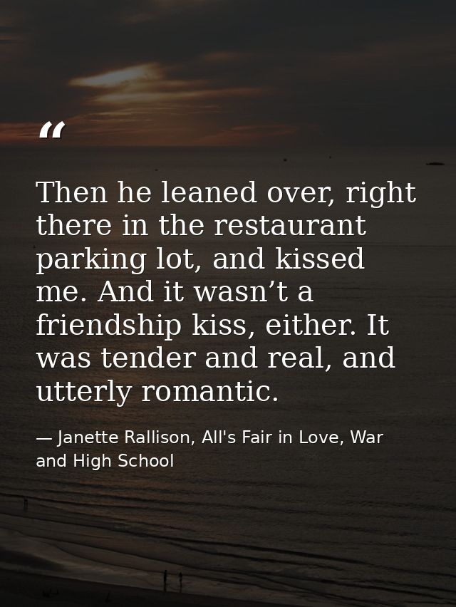Then he leaned over, right there in the restaurant parking lot, and kissed me. And it wasn’t a friendship kiss, either.  — Janette Rallison, All's Fair in Love, War and High School