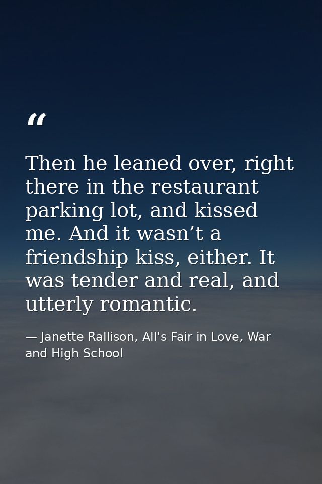 Then he leaned over, right there in the restaurant parking lot, and kissed me. And it wasn’t a friendship kiss, either.  — Janette Rallison, All's Fair in Love, War and High School