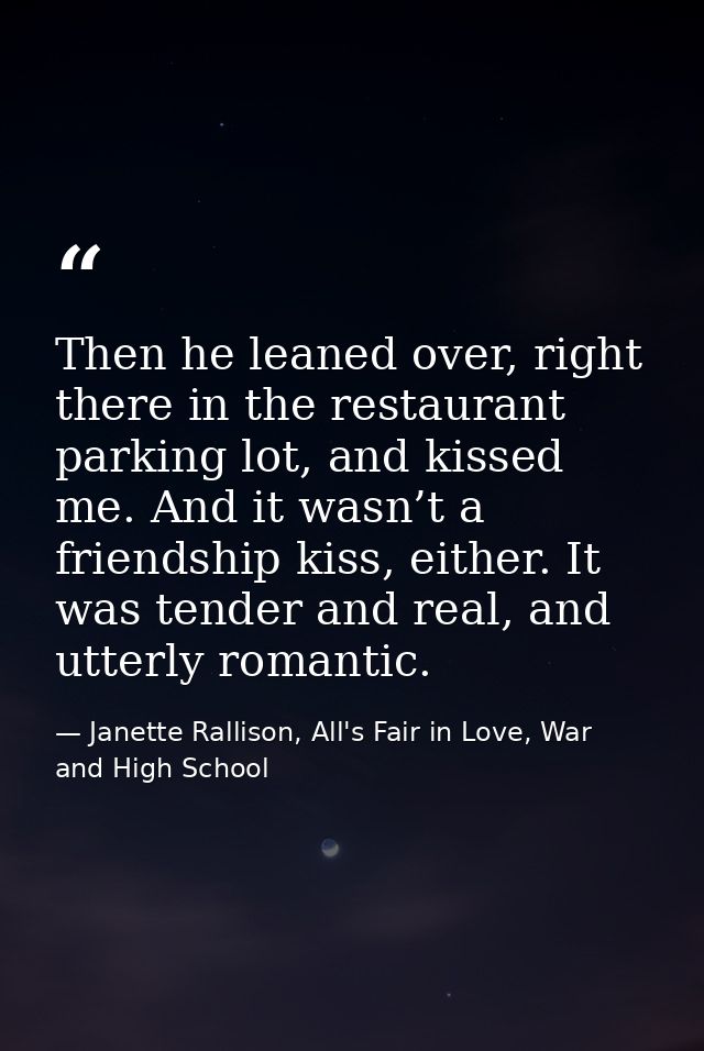 Then he leaned over, right there in the restaurant parking lot, and kissed me. And it wasn’t a friendship kiss, either.  — Janette Rallison, All's Fair in Love, War and High School