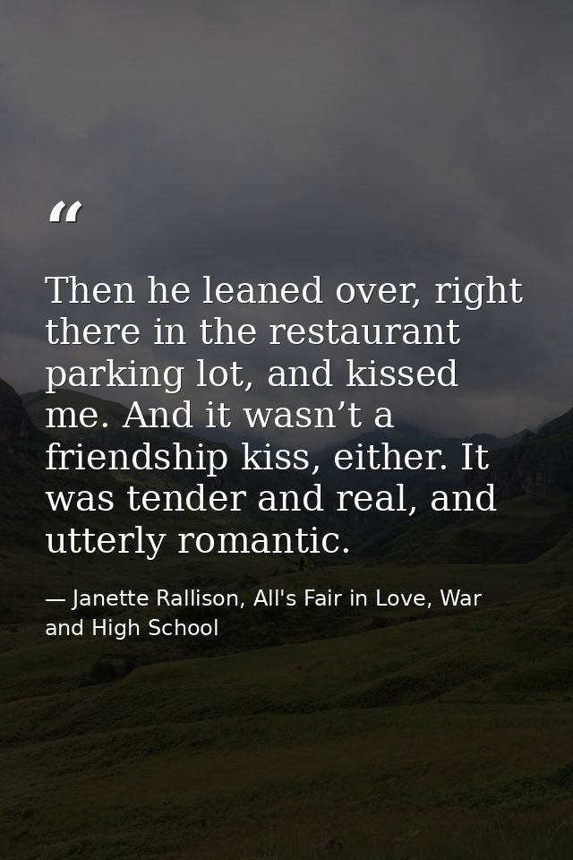 Then he leaned over, right there in the restaurant parking lot, and kissed me. And it wasn’t a friendship kiss, either.  — Janette Rallison, All's Fair in Love, War and High School