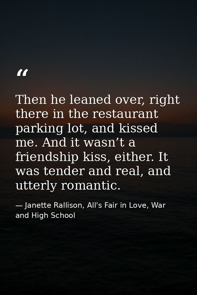 Then he leaned over, right there in the restaurant parking lot, and kissed me. And it wasn’t a friendship kiss, either.  — Janette Rallison, All's Fair in Love, War and High School