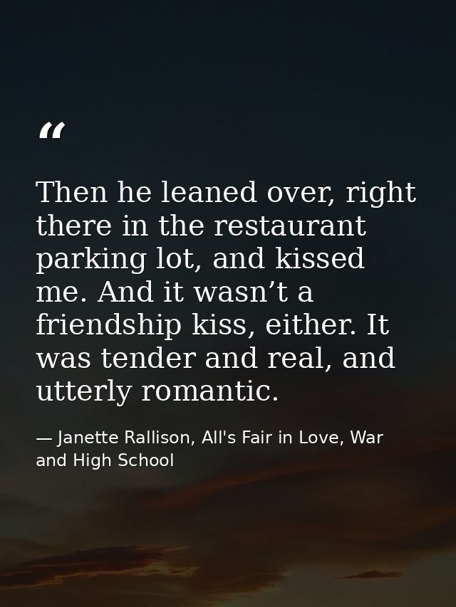 Then he leaned over, right there in the restaurant parking lot, and kissed me. And it wasn’t a friendship kiss, either.  — Janette Rallison, All's Fair in Love, War and High School