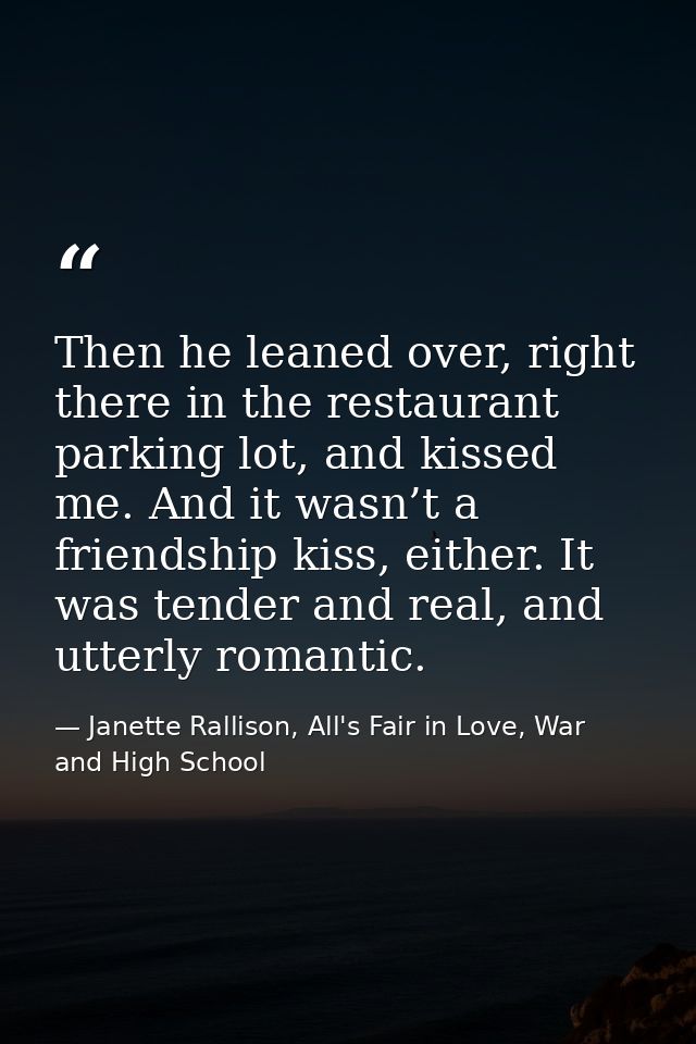 Then he leaned over, right there in the restaurant parking lot, and kissed me. And it wasn’t a friendship kiss, either.  — Janette Rallison, All's Fair in Love, War and High School