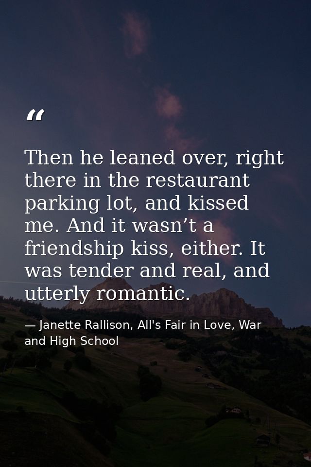 Then he leaned over, right there in the restaurant parking lot, and kissed me. And it wasn’t a friendship kiss, either.  — Janette Rallison, All's Fair in Love, War and High School