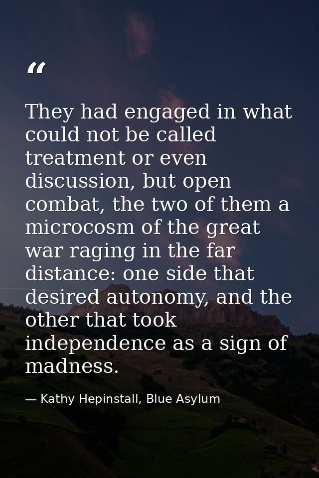They had engaged in what could not be called treatment or even discussion, but open combat, the two of them a microcosm  — Kathy Hepinstall, Blue Asylum