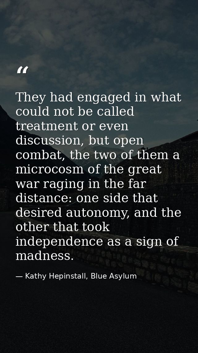 They had engaged in what could not be called treatment or even discussion, but open combat, the two of them a microcosm  — Kathy Hepinstall, Blue Asylum