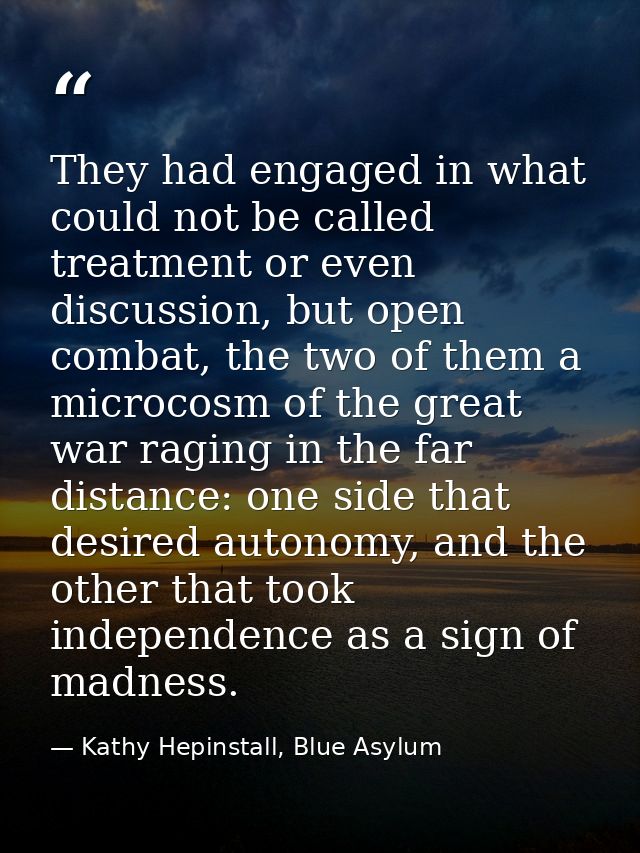 They had engaged in what could not be called treatment or even discussion, but open combat, the two of them a microcosm  — Kathy Hepinstall, Blue Asylum