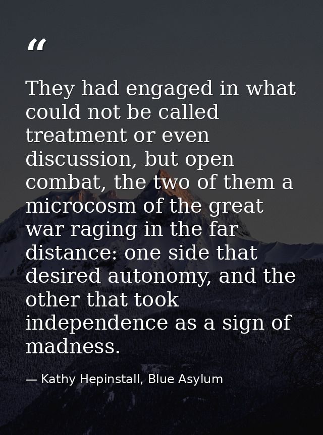 They had engaged in what could not be called treatment or even discussion, but open combat, the two of them a microcosm  — Kathy Hepinstall, Blue Asylum