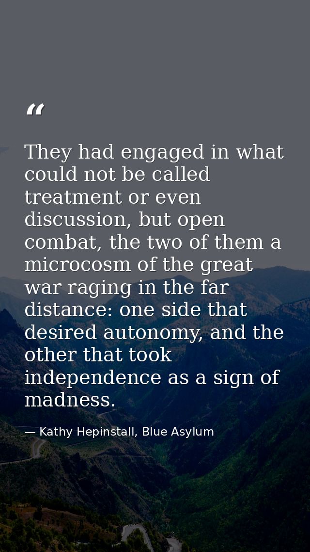 They had engaged in what could not be called treatment or even discussion, but open combat, the two of them a microcosm  — Kathy Hepinstall, Blue Asylum