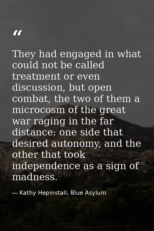 They had engaged in what could not be called treatment or even discussion, but open combat, the two of them a microcosm  — Kathy Hepinstall, Blue Asylum