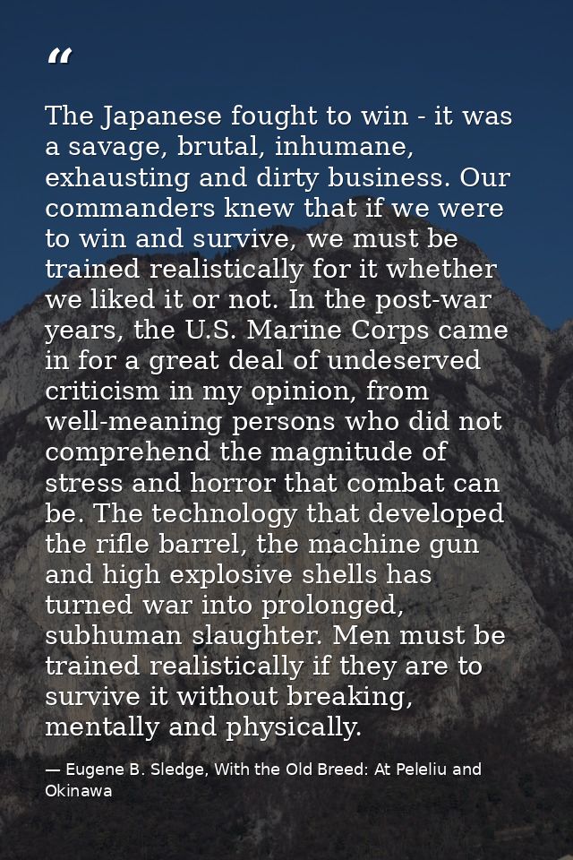 The Japanese fought to win - it was a savage, brutal, inhumane, exhausting and dirty business. Our commanders knew that  — Eugene B. Sledge, With the Old Breed: At Peleliu and Okinawa