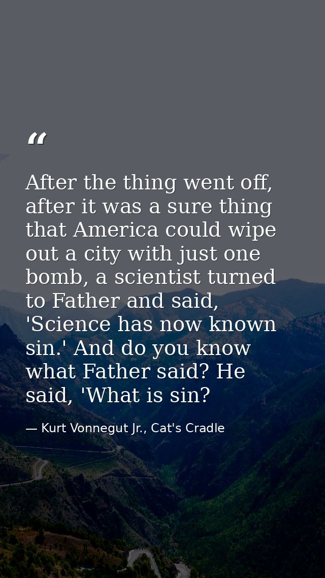 After the thing went off, after it was a sure thing that America could wipe out a city with just one bomb, a scientist t — Kurt Vonnegut Jr., Cat's Cradle