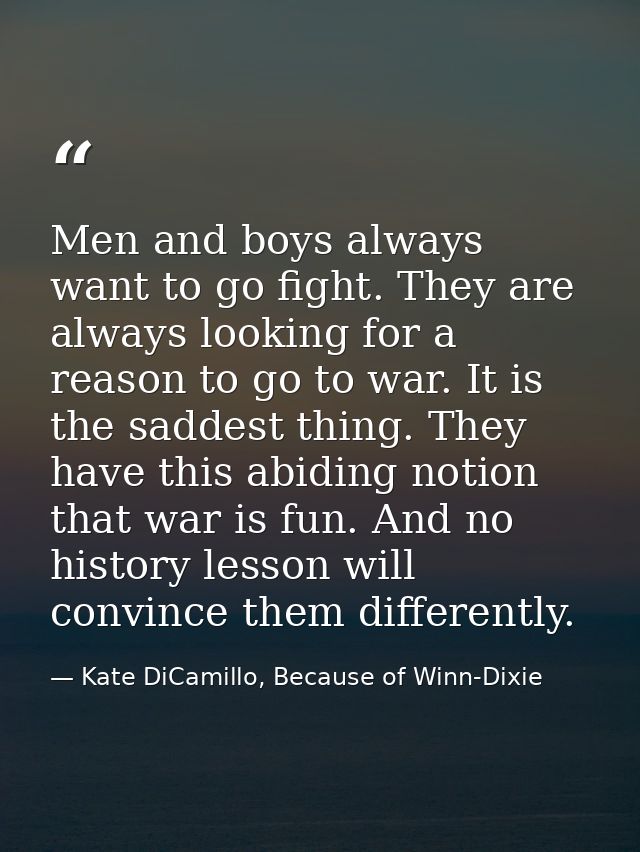 Men and boys always want to go fight. They are always looking for a reason to go to war. It is the saddest thing. They h — Kate DiCamillo, Because of Winn-Dixie