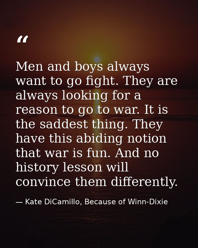 Men and boys always want to go fight. They are always looking for a reason to go to war. It is the saddest thing. They h — Kate DiCamillo, Because of Winn-Dixie