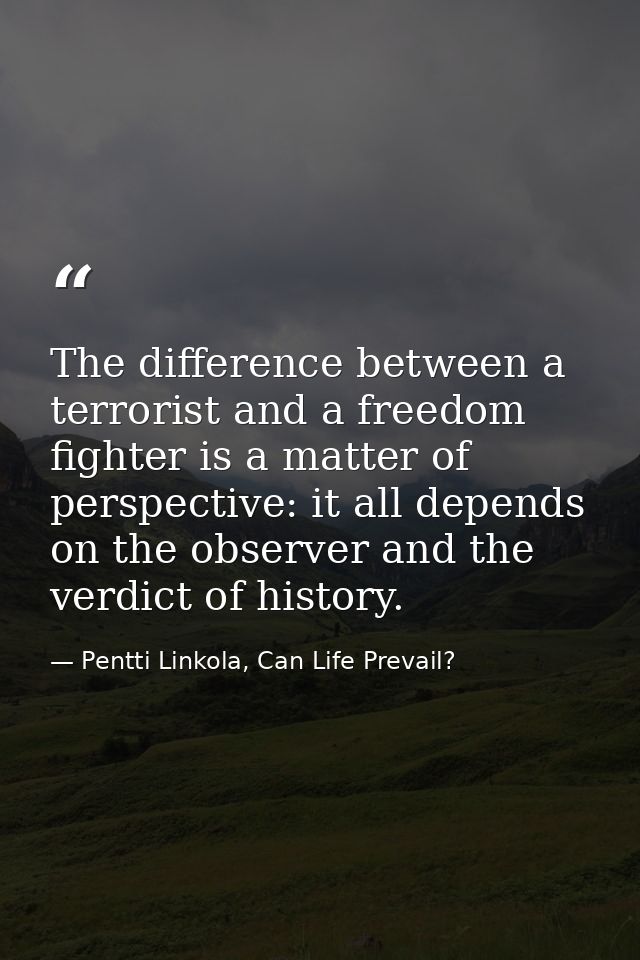 The difference between a terrorist and a freedom fighter is a matter of perspective: it all depends on the observer and  — Pentti Linkola, Can Life Prevail?