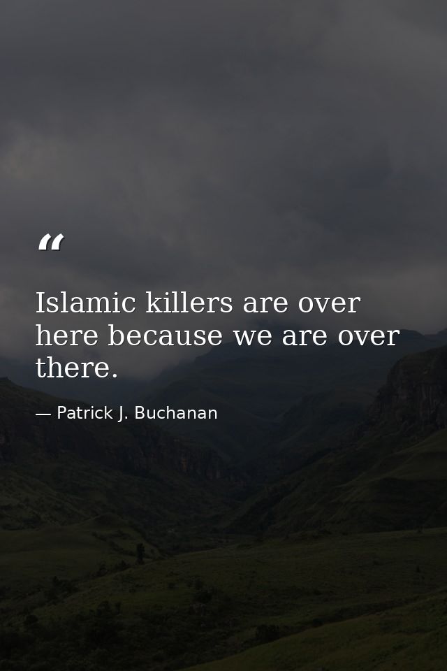 Islamic killers are over here because we are over there. — Patrick J. Buchanan
