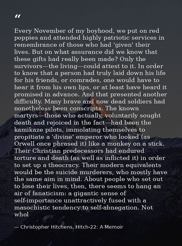 Every November of my boyhood, we put on red poppies and attended highly patriotic services in remembrance of those who h — Christopher Hitchens, Hitch-22: A Memoir