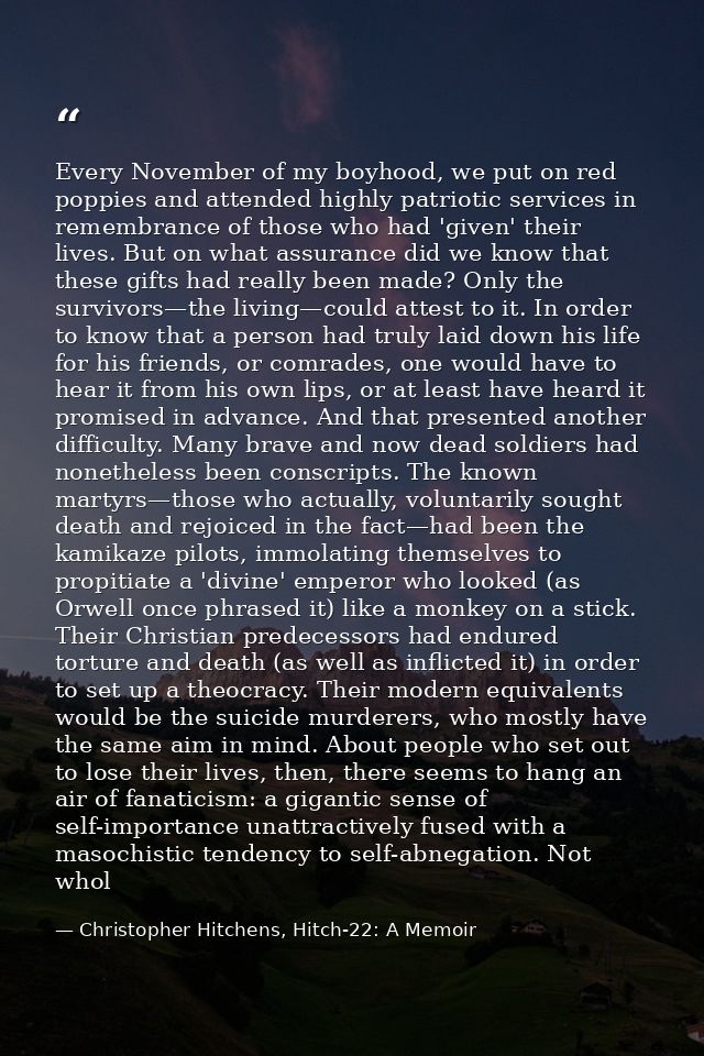 Every November of my boyhood, we put on red poppies and attended highly patriotic services in remembrance of those who h — Christopher Hitchens, Hitch-22: A Memoir