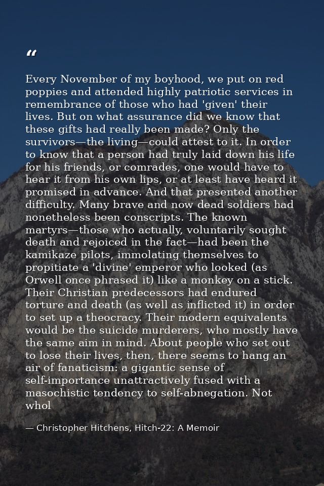 Every November of my boyhood, we put on red poppies and attended highly patriotic services in remembrance of those who h — Christopher Hitchens, Hitch-22: A Memoir