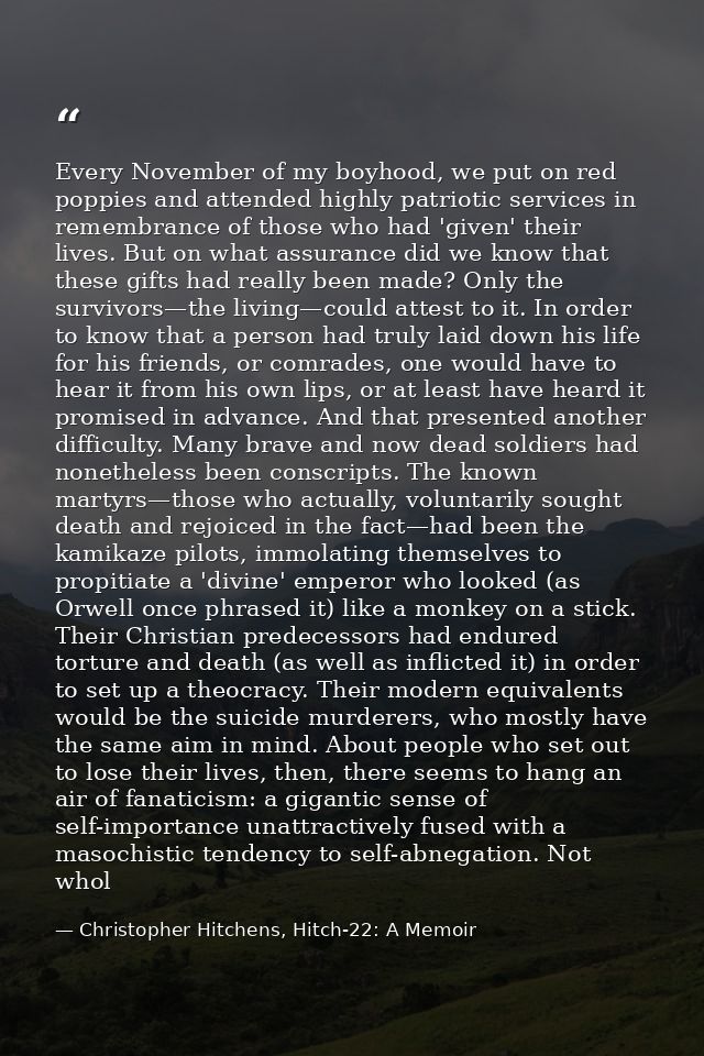 Every November of my boyhood, we put on red poppies and attended highly patriotic services in remembrance of those who h — Christopher Hitchens, Hitch-22: A Memoir