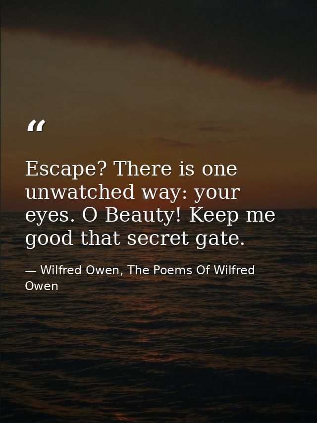 Escape? There is one unwatched way: your eyes. O Beauty! Keep me good that secret gate. — Wilfred Owen, The Poems Of Wilfred Owen