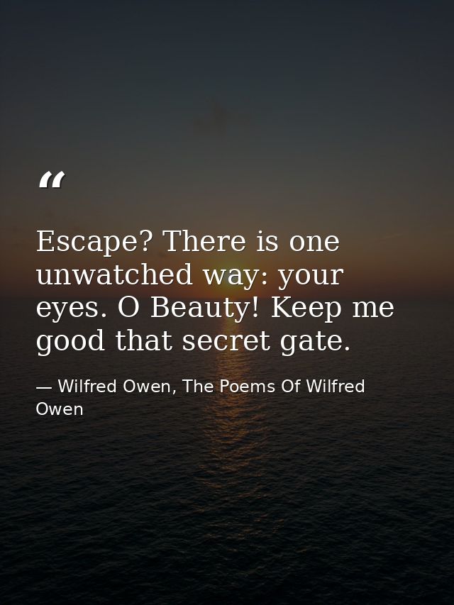 Escape? There is one unwatched way: your eyes. O Beauty! Keep me good that secret gate. — Wilfred Owen, The Poems Of Wilfred Owen