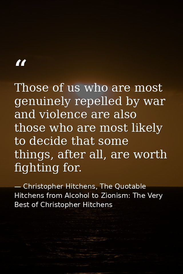 Those of us who are most genuinely repelled by war and violence are also those who are most likely to decide that some t — Christopher Hitchens, The Quotable Hitchens from Alcohol to Zionism: The Very Best of Christopher Hitchens