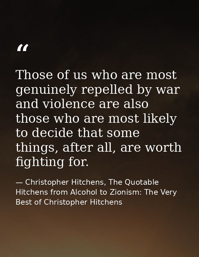 Those of us who are most genuinely repelled by war and violence are also those who are most likely to decide that some t — Christopher Hitchens, The Quotable Hitchens from Alcohol to Zionism: The Very Best of Christopher Hitchens