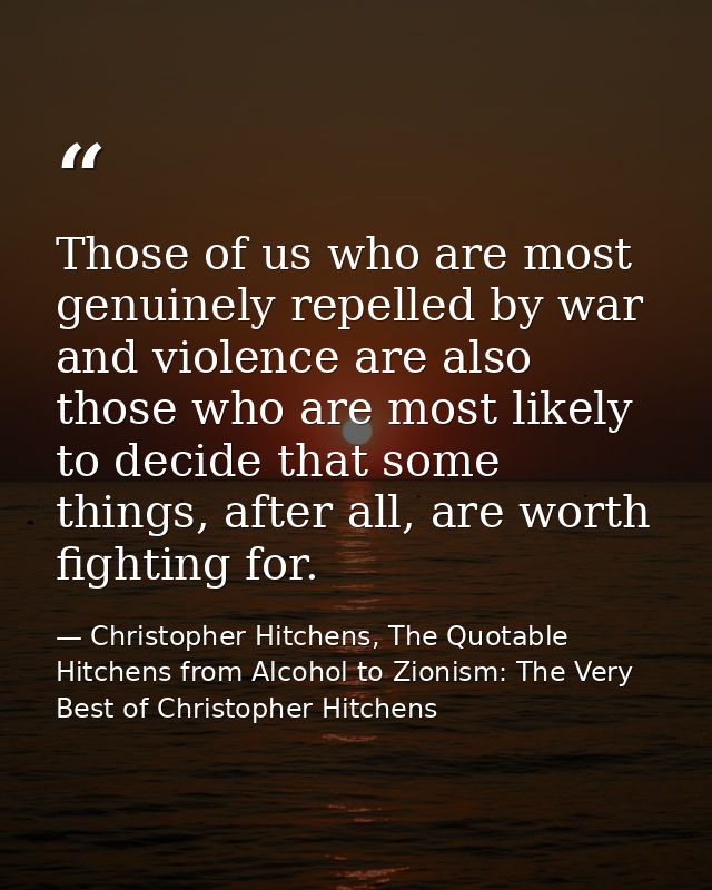 Those of us who are most genuinely repelled by war and violence are also those who are most likely to decide that some t — Christopher Hitchens, The Quotable Hitchens from Alcohol to Zionism: The Very Best of Christopher Hitchens