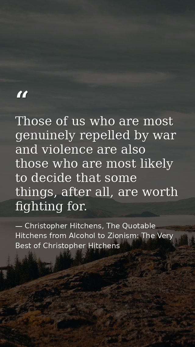 Those of us who are most genuinely repelled by war and violence are also those who are most likely to decide that some t — Christopher Hitchens, The Quotable Hitchens from Alcohol to Zionism: The Very Best of Christopher Hitchens