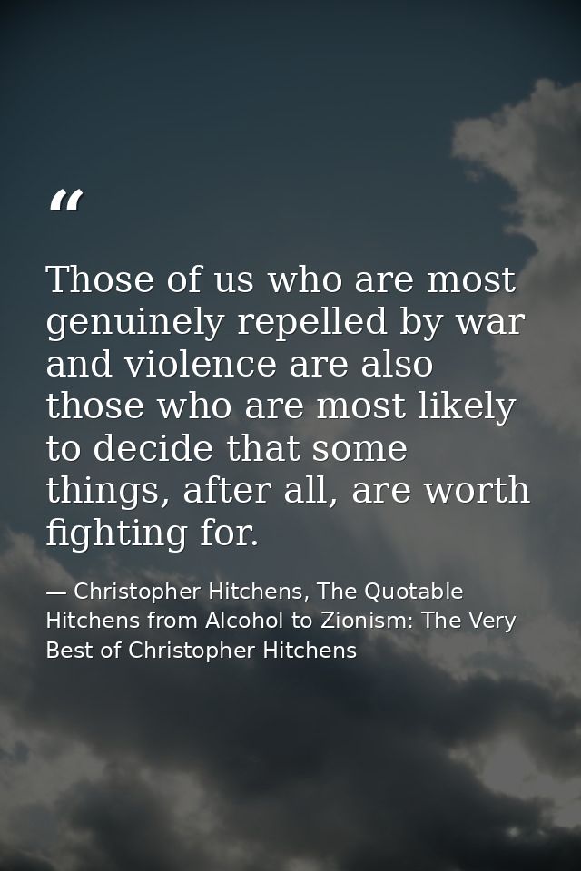 Those of us who are most genuinely repelled by war and violence are also those who are most likely to decide that some t — Christopher Hitchens, The Quotable Hitchens from Alcohol to Zionism: The Very Best of Christopher Hitchens