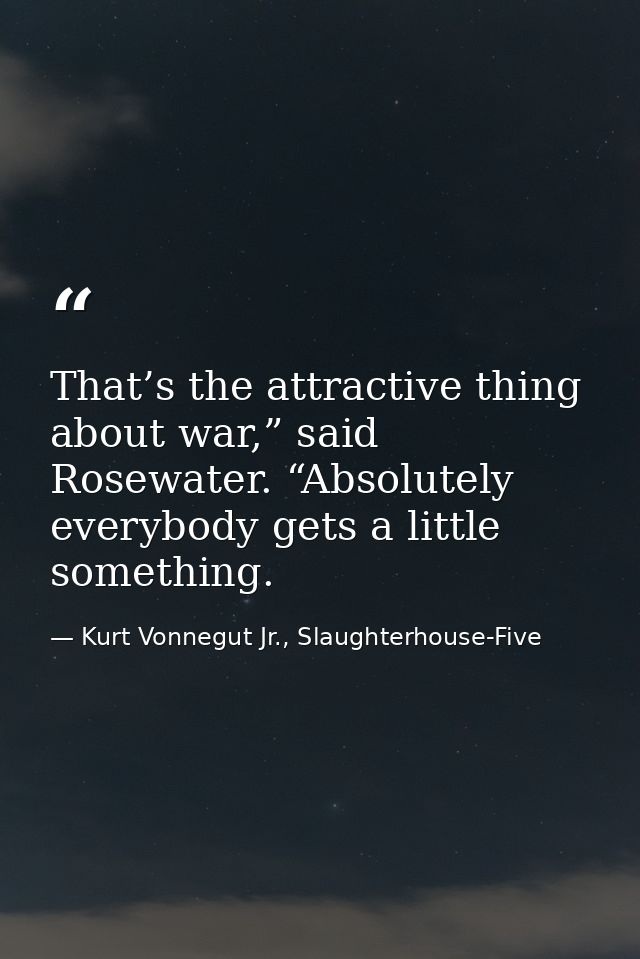 That’s the attractive thing about war,” said Rosewater. “Absolutely everybody gets a little something. — Kurt Vonnegut Jr., Slaughterhouse-Five