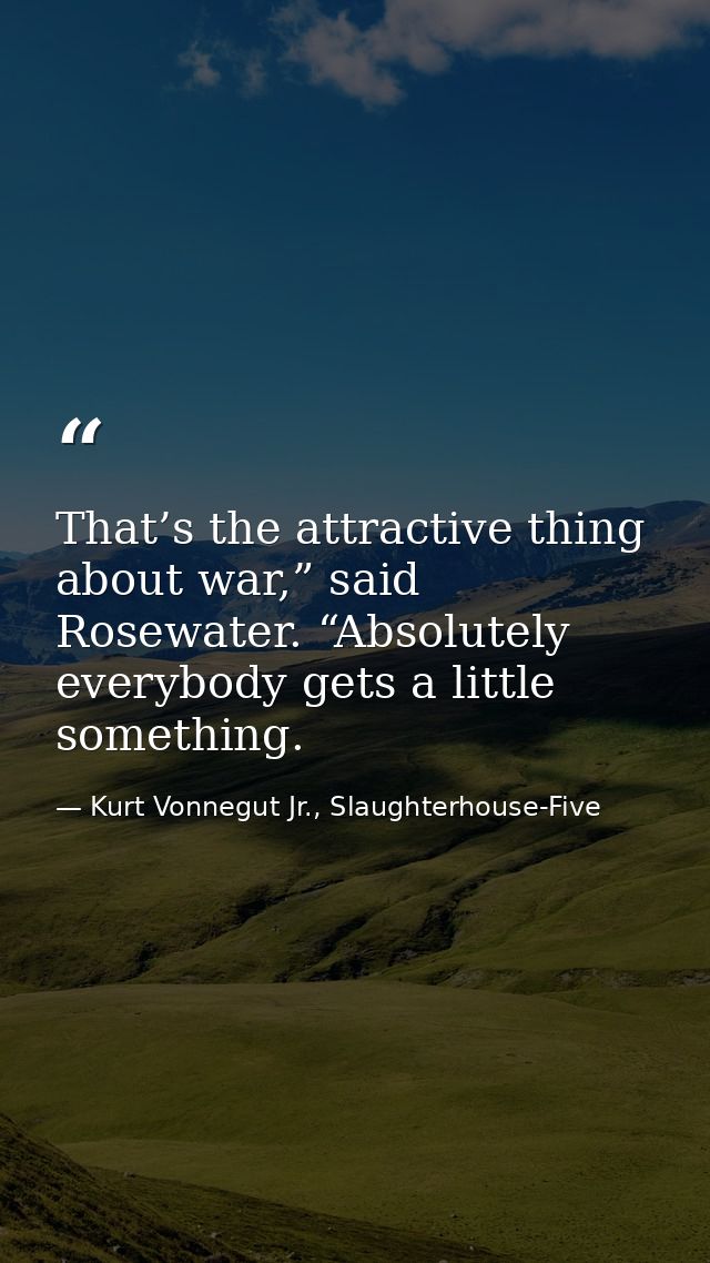 That’s the attractive thing about war,” said Rosewater. “Absolutely everybody gets a little something. — Kurt Vonnegut Jr., Slaughterhouse-Five