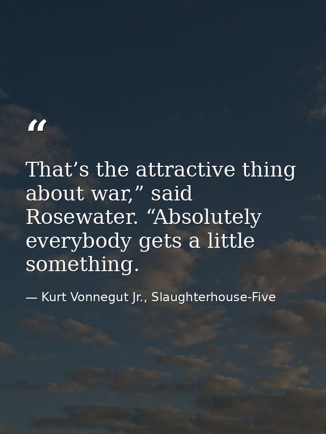 That’s the attractive thing about war,” said Rosewater. “Absolutely everybody gets a little something. — Kurt Vonnegut Jr., Slaughterhouse-Five