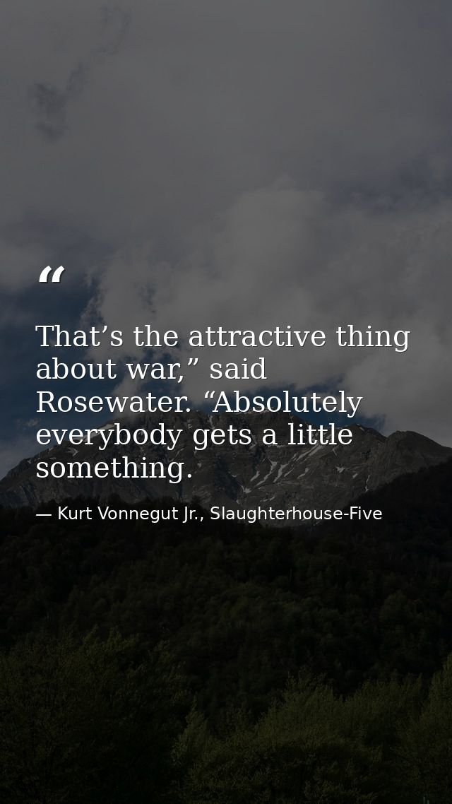 That’s the attractive thing about war,” said Rosewater. “Absolutely everybody gets a little something. — Kurt Vonnegut Jr., Slaughterhouse-Five