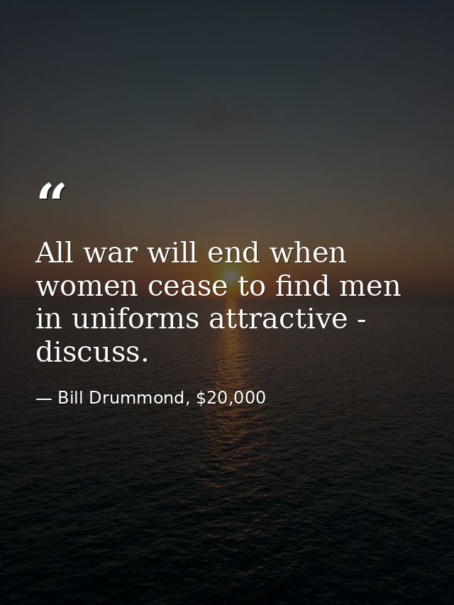 All war will end when women cease to find men in uniforms attractive - discuss. — Bill Drummond, $20,000