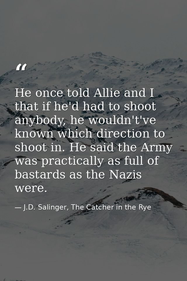He once told Allie and I that if he'd had to shoot anybody, he wouldn't've known which direction to shoot in. He said th — J.D. Salinger, The Catcher in the Rye