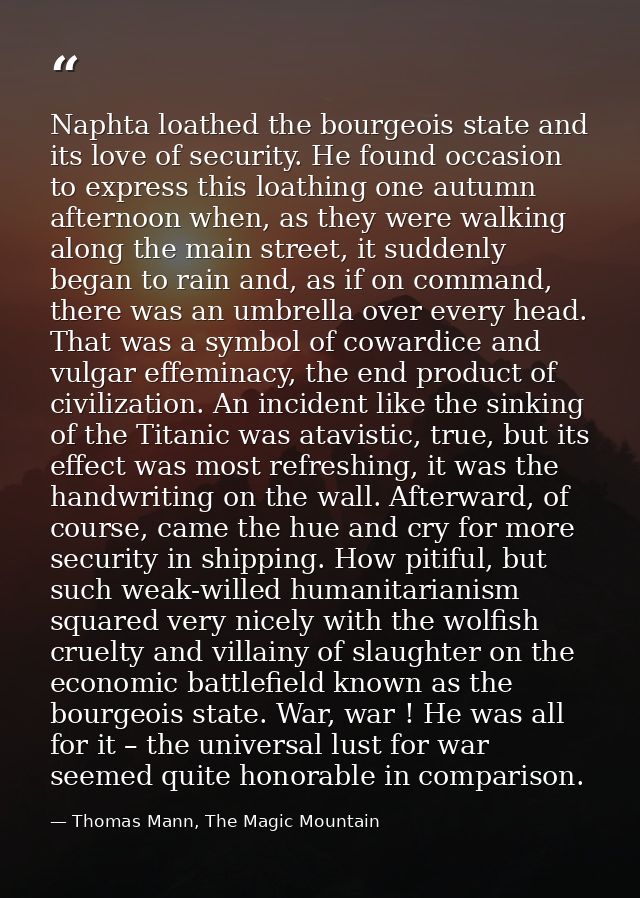 Naphta loathed the bourgeois state and its love of security. He found occasion to express this loathing one autumn after — Thomas Mann, The Magic Mountain