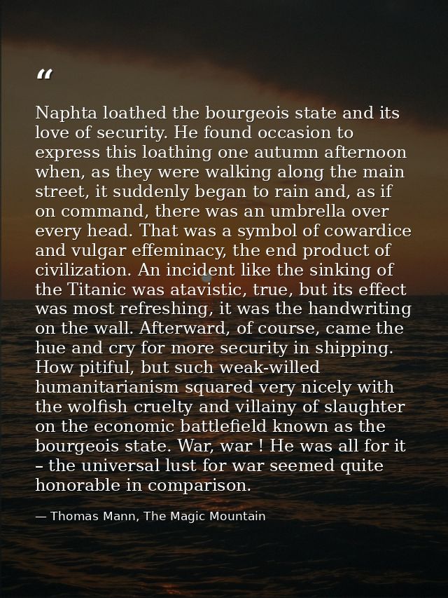 Naphta loathed the bourgeois state and its love of security. He found occasion to express this loathing one autumn after — Thomas Mann, The Magic Mountain