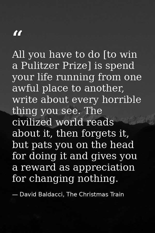 All you have to do [to win a Pulitzer Prize] is spend your life running from one awful place to another, write about eve — David Baldacci, The Christmas Train