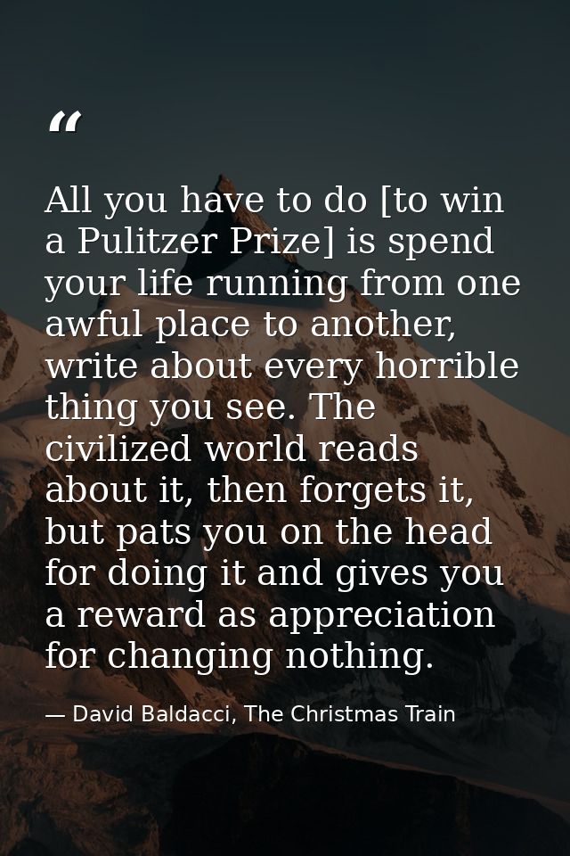 All you have to do [to win a Pulitzer Prize] is spend your life running from one awful place to another, write about eve — David Baldacci, The Christmas Train