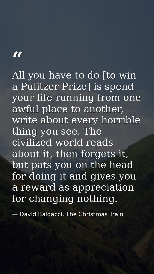 All you have to do [to win a Pulitzer Prize] is spend your life running from one awful place to another, write about eve — David Baldacci, The Christmas Train