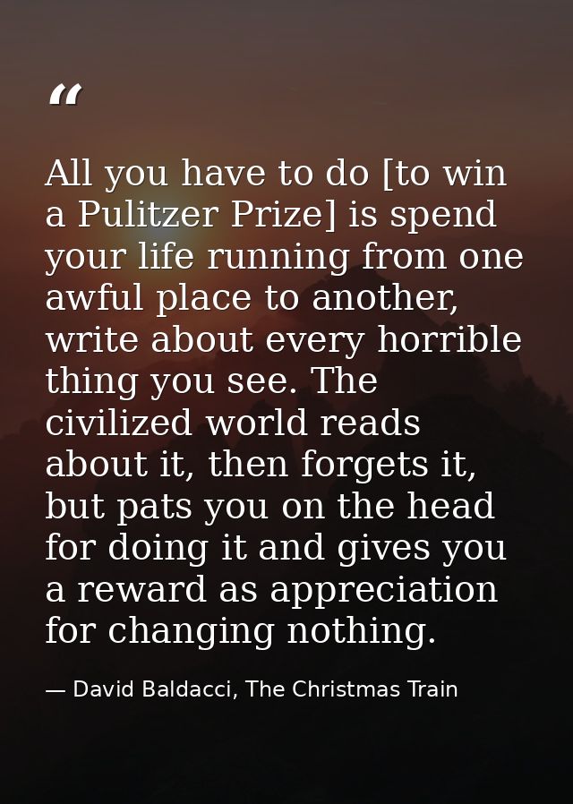 All you have to do [to win a Pulitzer Prize] is spend your life running from one awful place to another, write about eve — David Baldacci, The Christmas Train