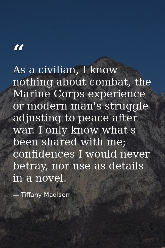 As a civilian, I know nothing about combat, the Marine Corps experience or modern man's struggle adjusting to peace afte — Tiffany Madison