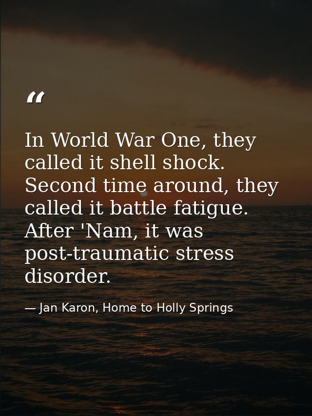 In World War One, they called it shell shock. Second time around, they called it battle fatigue. After 'Nam, it was post — Jan Karon, Home to Holly Springs