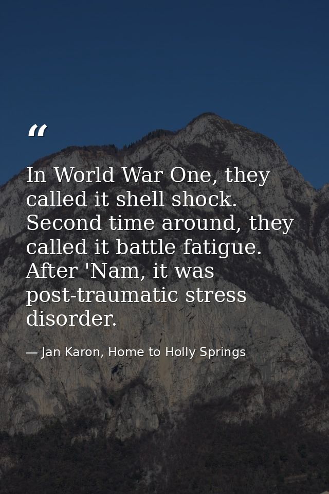 In World War One, they called it shell shock. Second time around, they called it battle fatigue. After 'Nam, it was post — Jan Karon, Home to Holly Springs