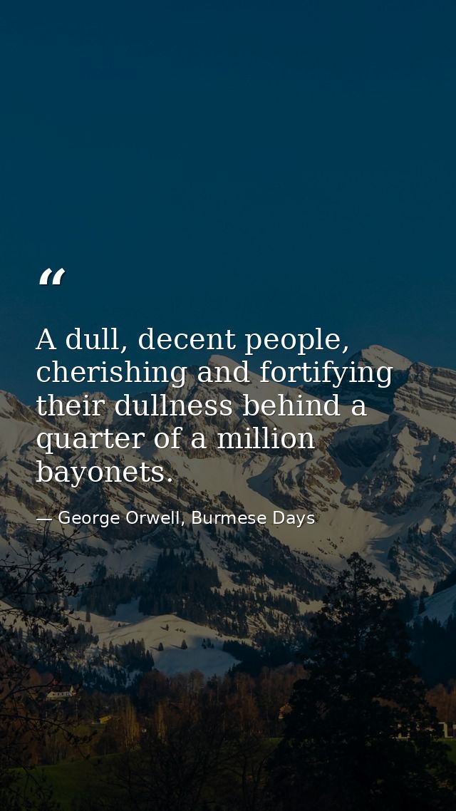 A dull, decent people, cherishing and fortifying their dullness behind a quarter of a million bayonets. — George Orwell, Burmese Days