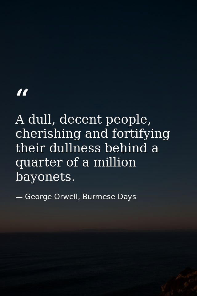 A dull, decent people, cherishing and fortifying their dullness behind a quarter of a million bayonets. — George Orwell, Burmese Days