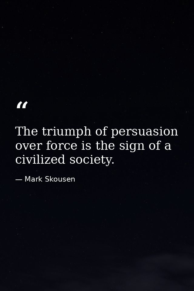 The triumph of persuasion over force is the sign of a civilized society. — Mark Skousen