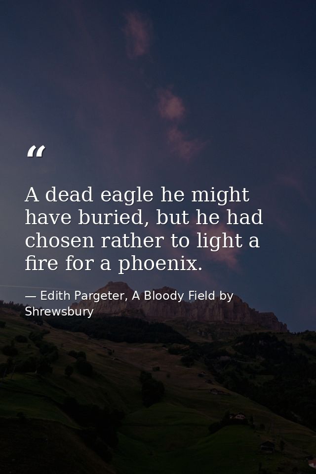 A dead eagle he might have buried, but he had chosen rather to light a fire for a phoenix. — Edith Pargeter, A Bloody Field by Shrewsbury